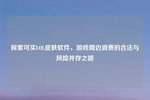 探索可买LOL皮肤软件，游戏周边消费的合法与风险并存之路