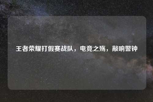 王者荣耀打假赛战队,电竞之殇,敲响警钟