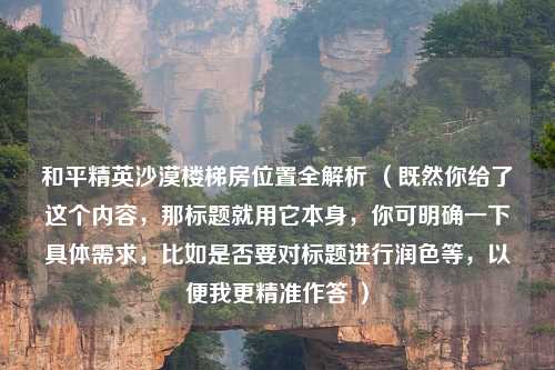 和平精英沙漠楼梯房位置全解析 (既然你给了这个内容,那标题就用它本身,你可明确一下具体需求,比如是否要对标题进行润色等,以便我更精准作答 )
