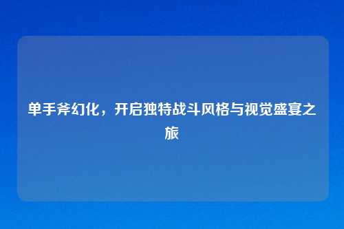 单手斧幻化,开启独特战斗风格与视觉盛宴之旅