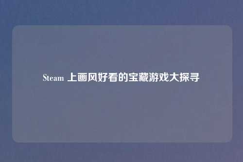 Steam 上画风好看的宝藏游戏大探寻