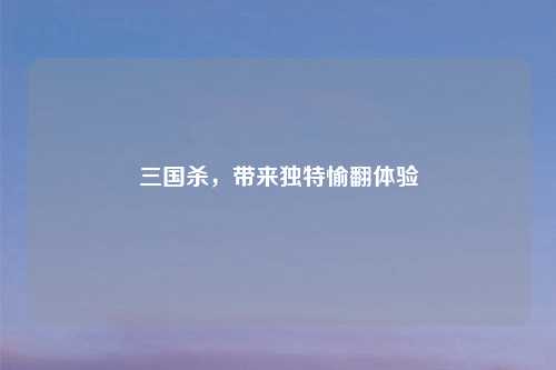 三国杀，带来独特愉翻体验