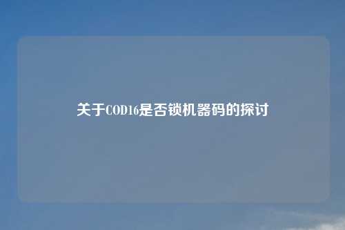 关于COD16是否锁机器码的探讨