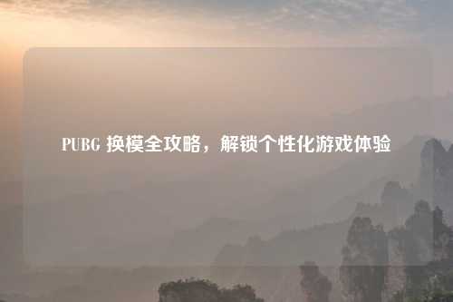 PUBG 换模全攻略，解锁个性化游戏体验