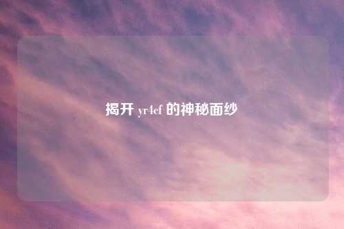 揭开 yr4cf 的神秘面纱