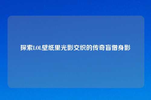 探索LOL壁纸里光影交织的传奇盲僧身影