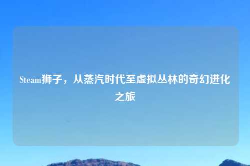 Steam狮子，从蒸汽时代至虚拟丛林的奇幻进化之旅