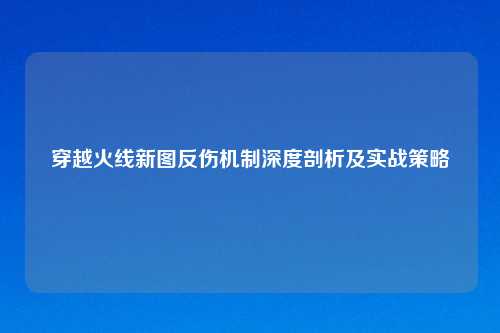 穿越火线新图反伤机制深度剖析及实战策略