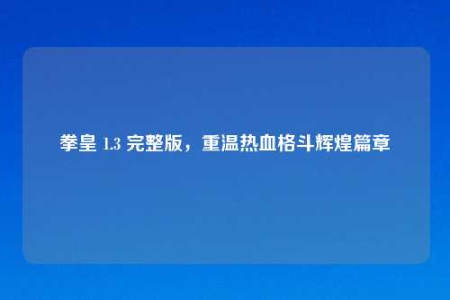拳皇 1.3 完整版，重温热血格斗辉煌篇章