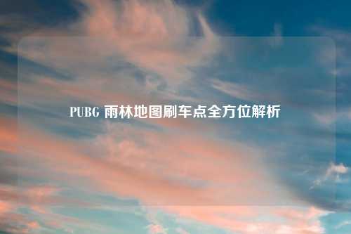PUBG 雨林地图刷车点全方位解析