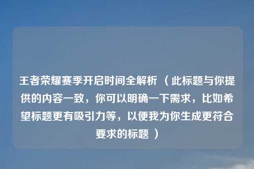 王者荣耀赛季开启时间全解析 （此标题与你提供的内容一致，你可以明确一下需求，比如希望标题更有吸引力等，以便我为你生成更符合要求的标题 ）