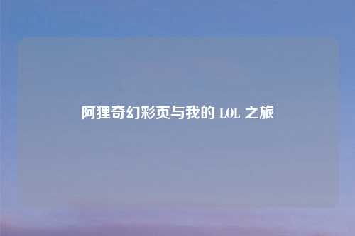 阿狸奇幻彩页与我的 LOL 之旅