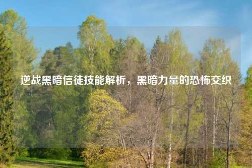 逆战黑暗信徒技能解析，黑暗力量的恐怖交织