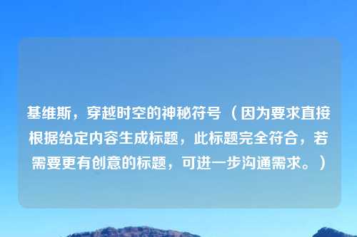基维斯,穿越时空的神秘符号 (因为要求直接根据给定内容生成标题,此标题完全符合,若需要更有创意的标题,可进一步沟通需求。)