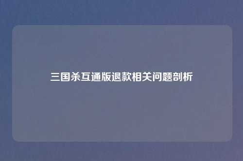 三国杀互通版退款相关问题剖析