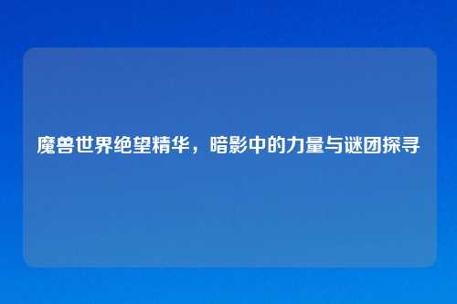 魔兽世界绝望精华,暗影中的力量与谜团探寻