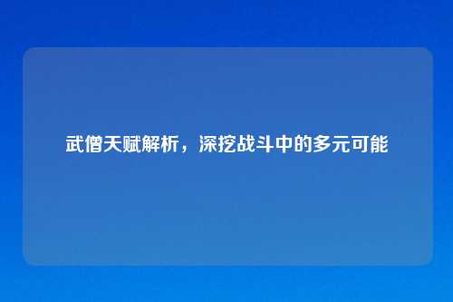 武僧天赋解析，深挖战斗中的多元可能