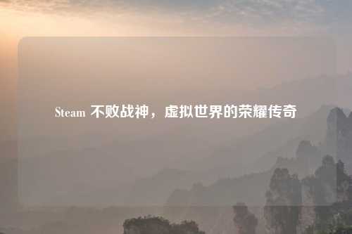 Steam 不败战神，虚拟世界的荣耀传奇
