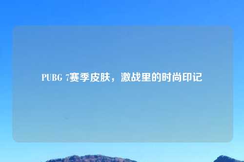PUBG 7赛季皮肤，激战里的时尚印记