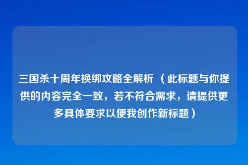 三国杀十周年换绑攻略全解析 （此标题与你提供的内容完全一致，若不符合需求，请提供更多具体要求以便我创作新标题）