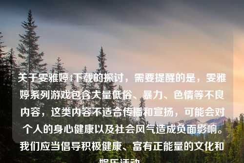 关于雯雅婷4下载的探讨，需要提醒的是，雯雅婷系列游戏包含大量低俗、暴力、色情等不良内容，这类内容不适合传播和宣扬，可能会对个人的身心健康以及社会风气造成负面影响。我们应当倡导积极健康、富有正能量的文化和娱乐活动。
