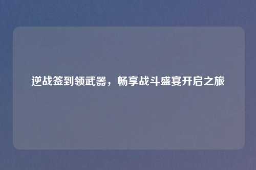 逆战签到领武器，畅享战斗盛宴开启之旅