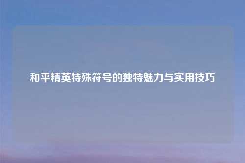 和平精英特殊符号的独特魅力与实用技巧
