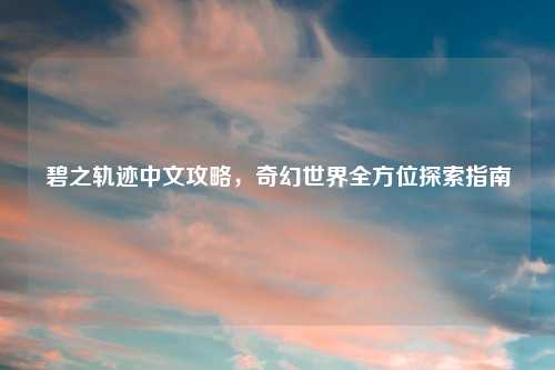 碧之轨迹中文攻略，奇幻世界全方位探索指南