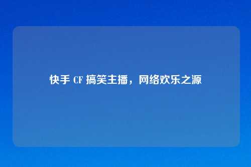 快手 CF 搞笑主播, 欢乐之源