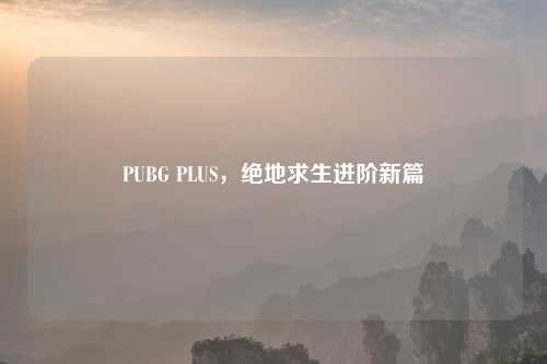 PUBG PLUS，绝地求生进阶新篇