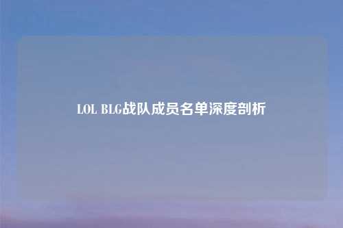 LOL BLG战队成员名单深度剖析