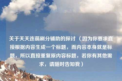 关于天天连萌刷分辅助的探讨 (因为你要求直接根据内容生成一个标题,而内容本身就是标题,所以直接重复原内容标题,若你有其他需求,请随时告知我)