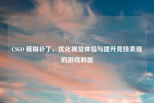 CSGO 模糊补丁，优化视觉体验与提升竞技表现的游戏利器