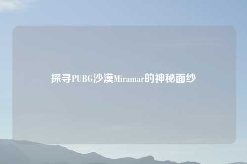 探寻PUBG沙漠Miramar的神秘面纱
