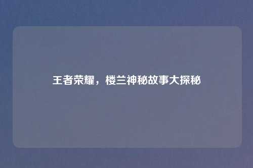 王者荣耀，楼兰神秘故事大探秘