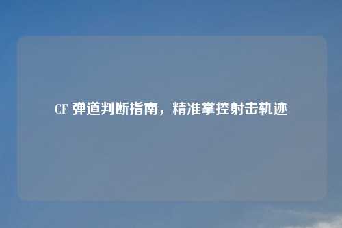 CF 弹道判断指南，精准掌控射击轨迹