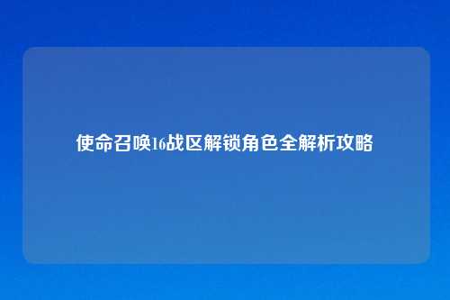 使命召唤16战区解锁角色全解析攻略