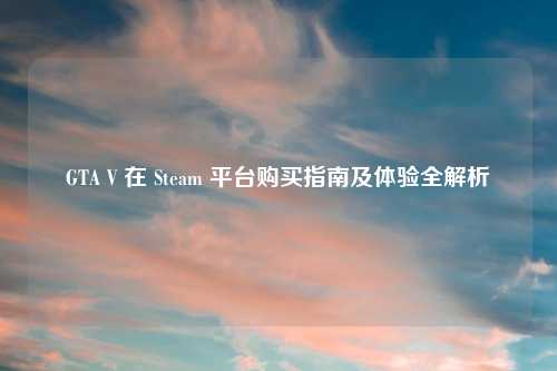 GTA V 在 Steam 平台购买指南及体验全解析