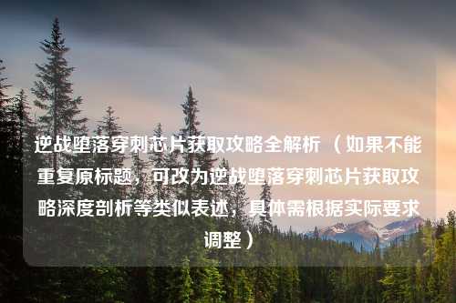 逆战堕落穿刺芯片获取攻略全解析 （如果不能重复原标题，可改为逆战堕落穿刺芯片获取攻略深度剖析等类似表述，具体需根据实际要求调整）