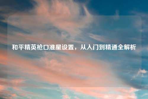 和平精英枪口准星设置，从入门到精通全解析