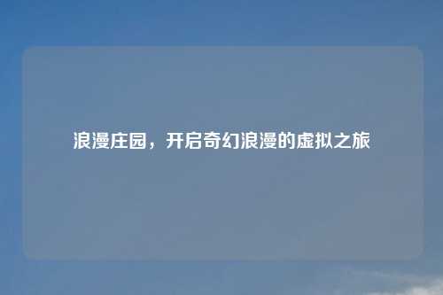 浪漫庄园，开启奇幻浪漫的虚拟之旅