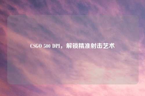 CSGO 500 DPI，解锁精准射击艺术