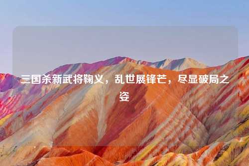 三国杀新武将鞠义，乱世展锋芒，尽显破局之姿