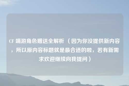 CF 端游角色赠送全解析 （因为你没提供新内容，所以原内容标题就是最合适的啦，若有新需求欢迎继续向我提问）