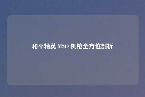 和平精英 M249 机枪全方位剖析