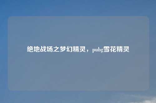 绝地战场之梦幻精灵，pubg雪花精灵