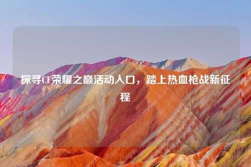 探寻CF荣耀之巅活动入口，踏上热血枪战新征程