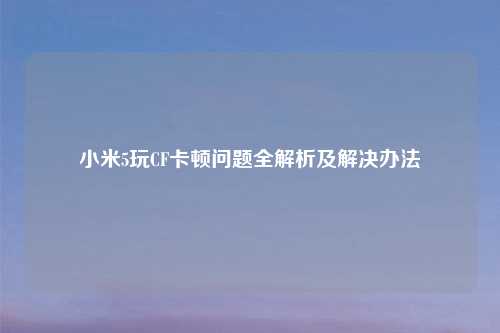 小米5玩CF卡顿问题全解析及解决办法