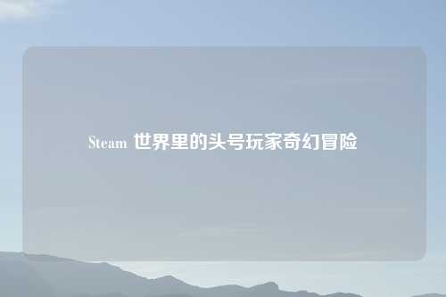 Steam 世界里的头号玩家奇幻冒险