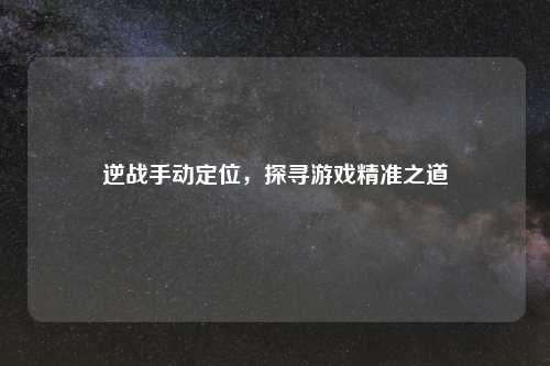 逆战手动定位，探寻游戏精准之道